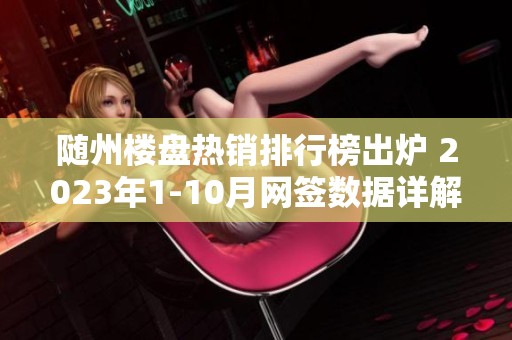 随州楼盘热销排行榜出炉 2023年1-10月网签数据详解