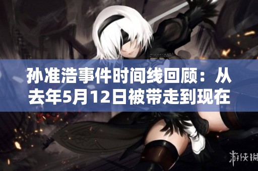 孙准浩事件时间线回顾：从去年5月12日被带走到现在的全景分析