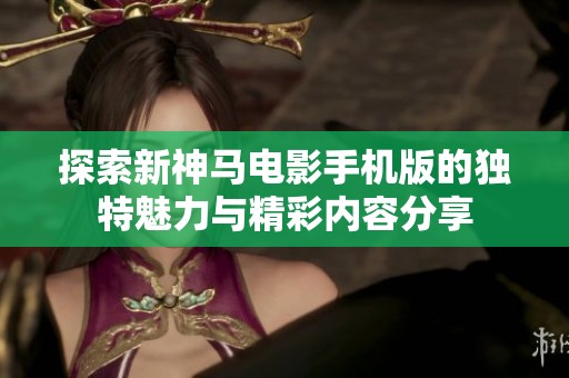 探索新神马电影手机版的独特魅力与精彩内容分享
