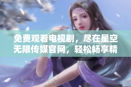 免费观看电视剧，尽在星空无限传媒官网，轻松畅享精彩内容