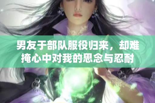 男友于部队服役归来，却难掩心中对我的思念与忍耐