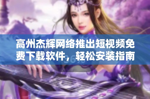 高州杰辉网络推出短视频免费下载软件，轻松安装指南分享