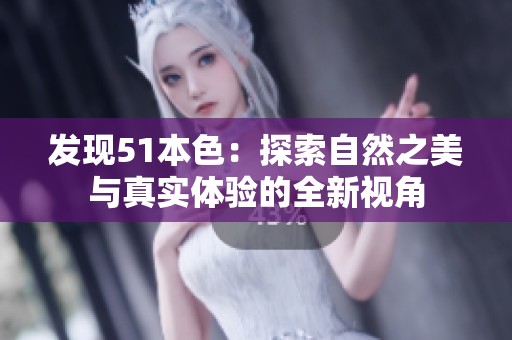发现51本色：探索自然之美与真实体验的全新视角
