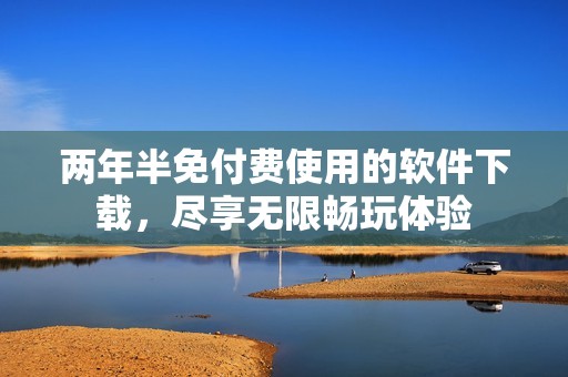 两年半免付费使用的软件下载，尽享无限畅玩体验
