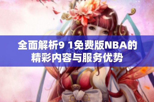 全面解析9 1免费版NBA的精彩内容与服务优势