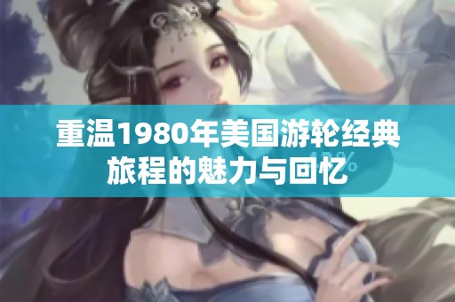 重温1980年美国游轮经典旅程的魅力与回忆