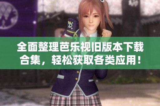 全面整理芭乐视旧版本下载合集，轻松获取各类应用！
