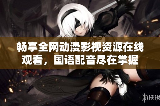 畅享全网动漫影视资源在线观看，国语配音尽在掌握