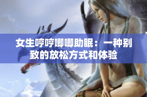 女生哼哼唧唧助眠：一种别致的放松方式和体验