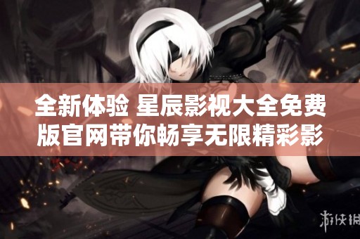 全新体验 星辰影视大全免费版官网带你畅享无限精彩影视内容