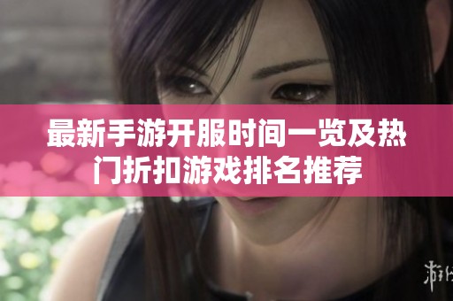 最新手游开服时间一览及热门折扣游戏排名推荐