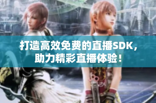 打造高效免费的直播SDK，助力精彩直播体验！