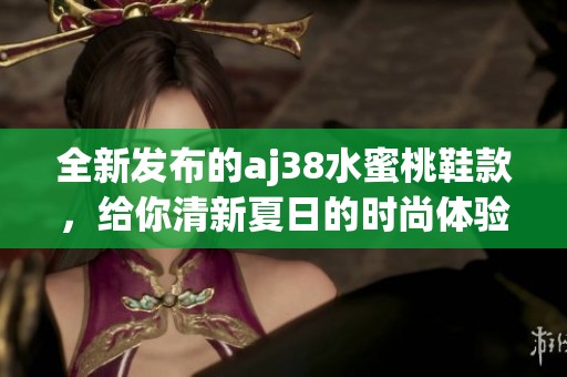 全新发布的aj38水蜜桃鞋款，给你清新夏日的时尚体验
