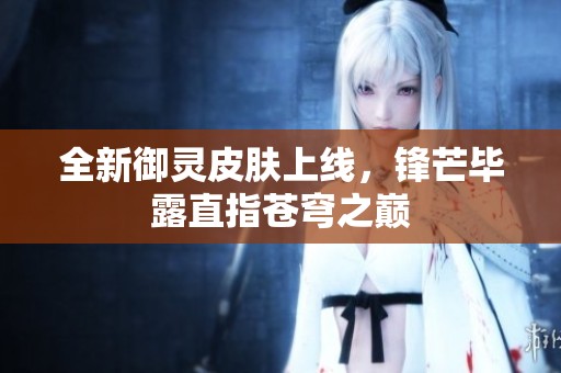 全新御灵皮肤上线，锋芒毕露直指苍穹之巅