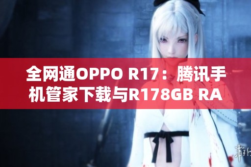 全网通OPPO R17：腾讯手机管家下载与R178GB RAM详解