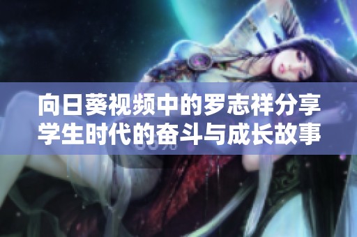 向日葵视频中的罗志祥分享学生时代的奋斗与成长故事