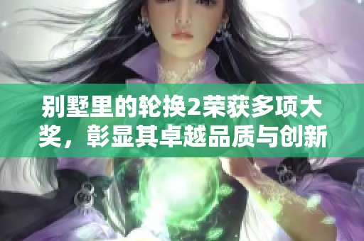 别墅里的轮换2荣获多项大奖，彰显其卓越品质与创新设计