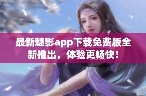 最新魅影app下载免费版全新推出，体验更畅快！