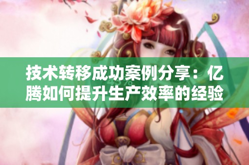 技术转移成功案例分享：亿腾如何提升生产效率的经验探讨