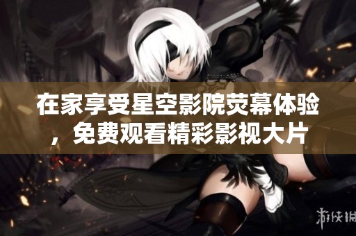 在家享受星空影院荧幕体验，免费观看精彩影视大片