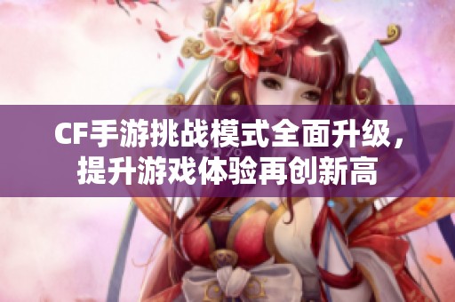 CF手游挑战模式全面升级，提升游戏体验再创新高