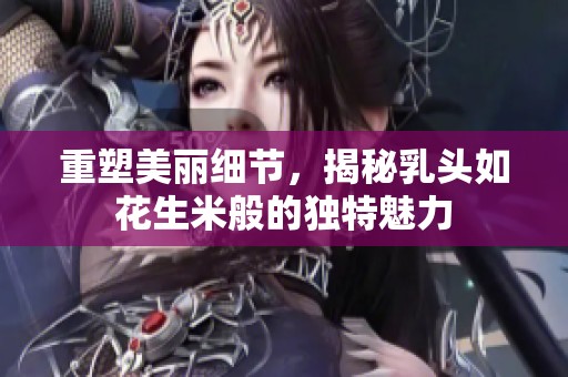 重塑美丽细节，揭秘乳头如花生米般的独特魅力
