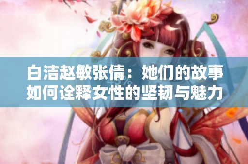 白洁赵敏张倩：她们的故事如何诠释女性的坚韧与魅力