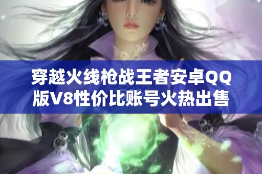 穿越火线枪战王者安卓QQ版V8性价比账号火热出售，低价实惠等你来