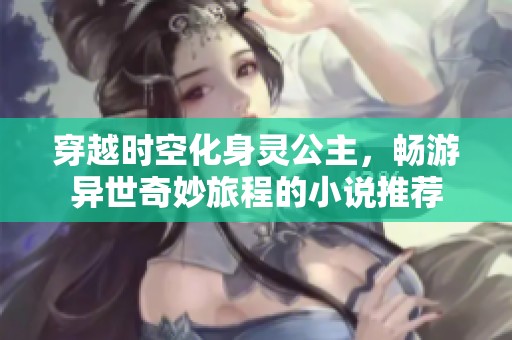 穿越时空化身灵公主，畅游异世奇妙旅程的小说推荐