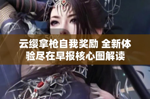 云缨拿枪自我奖励 全新体验尽在早报核心图解读