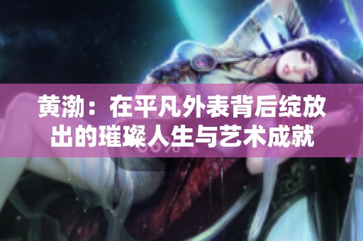 黄渤：在平凡外表背后绽放出的璀璨人生与艺术成就