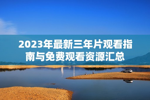 2023年最新三年片观看指南与免费观看资源汇总