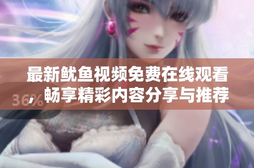 最新鱿鱼视频免费在线观看，畅享精彩内容分享与推荐