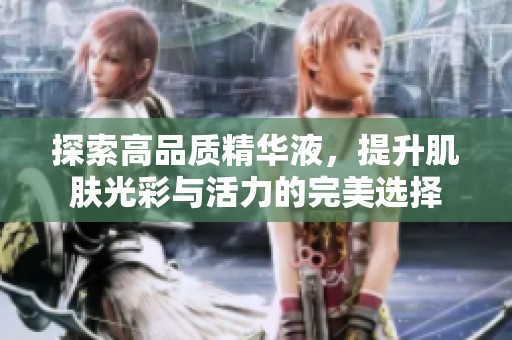 探索高品质精华液，提升肌肤光彩与活力的完美选择