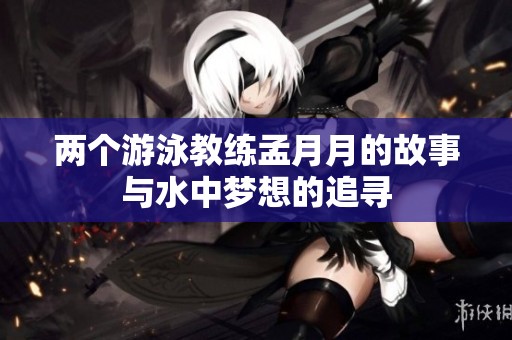 两个游泳教练孟月月的故事与水中梦想的追寻
