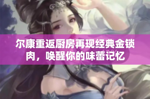 尔康重返厨房再现经典金锁肉，唤醒你的味蕾记忆