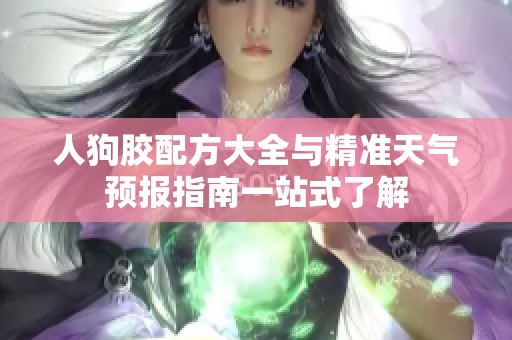 人狗胶配方大全与精准天气预报指南一站式了解