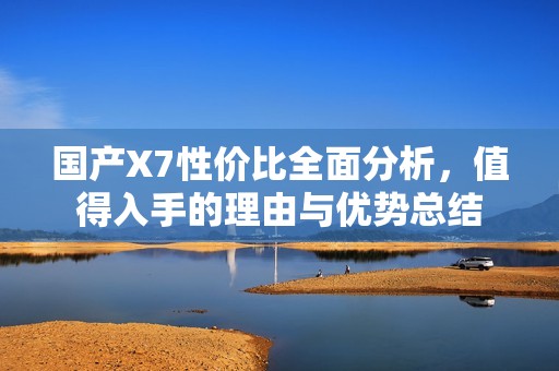 国产X7性价比全面分析，值得入手的理由与优势总结