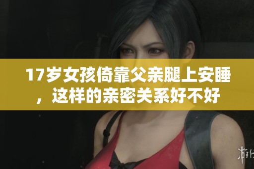 17岁女孩倚靠父亲腿上安睡，这样的亲密关系好不好