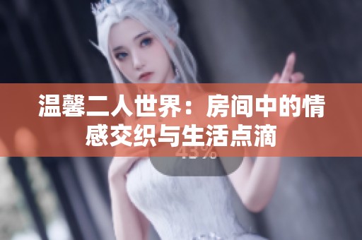温馨二人世界：房间中的情感交织与生活点滴