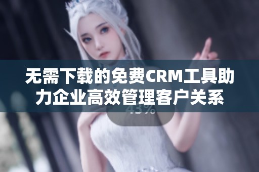 无需下载的免费CRM工具助力企业高效管理客户关系