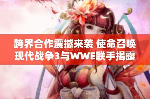 跨界合作震撼来袭 使命召唤现代战争3与WWE联手揭露终极战斗秘辛