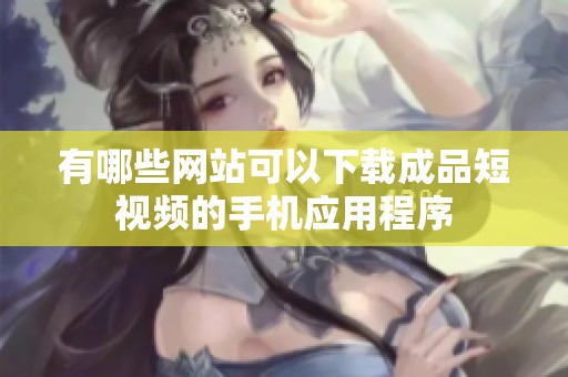 有哪些网站可以下载成品短视频的手机应用程序