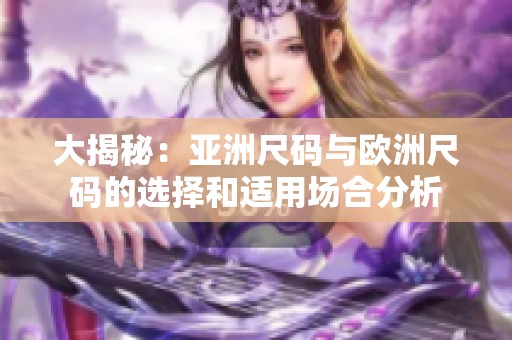 大揭秘：亚洲尺码与欧洲尺码的选择和适用场合分析