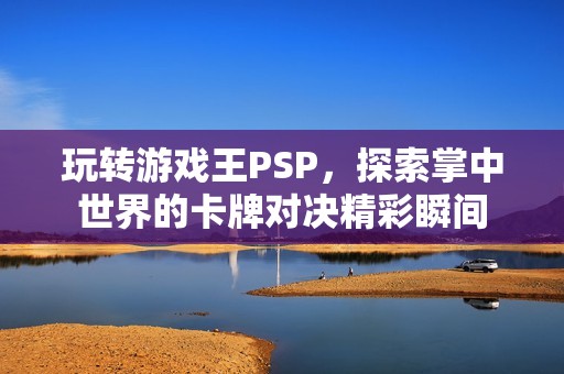 玩转游戏王PSP，探索掌中世界的卡牌对决精彩瞬间