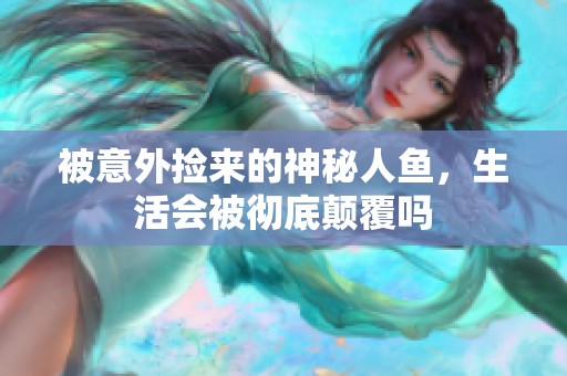 被意外捡来的神秘人鱼，生活会被彻底颠覆吗