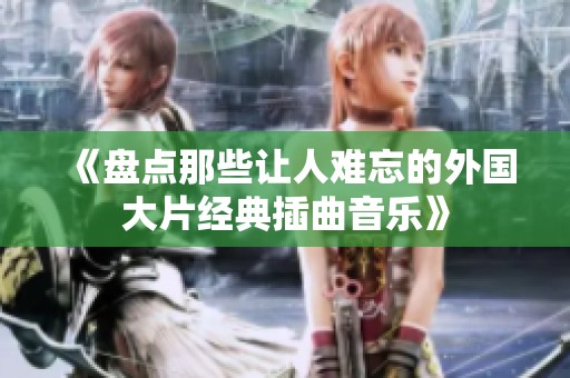 《盘点那些让人难忘的外国大片经典插曲音乐》