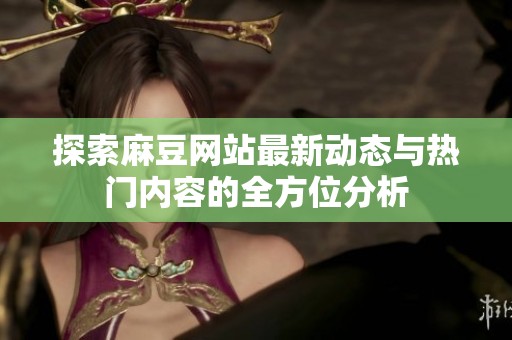 探索麻豆网站最新动态与热门内容的全方位分析