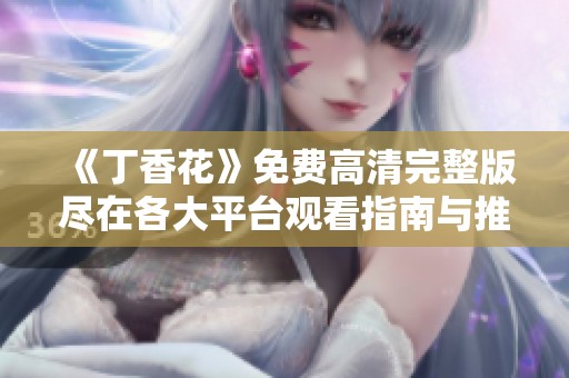 《丁香花》免费高清完整版尽在各大平台观看指南与推荐