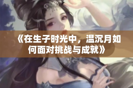 《在生子时光中，温沉月如何面对挑战与成就》
